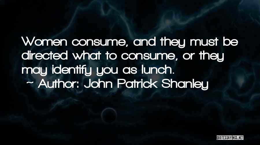 John Patrick Shanley Quotes: Women Consume, And They Must Be Directed What To Consume, Or They May Identify You As Lunch.