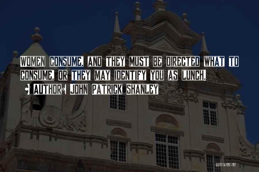 John Patrick Shanley Quotes: Women Consume, And They Must Be Directed What To Consume, Or They May Identify You As Lunch.