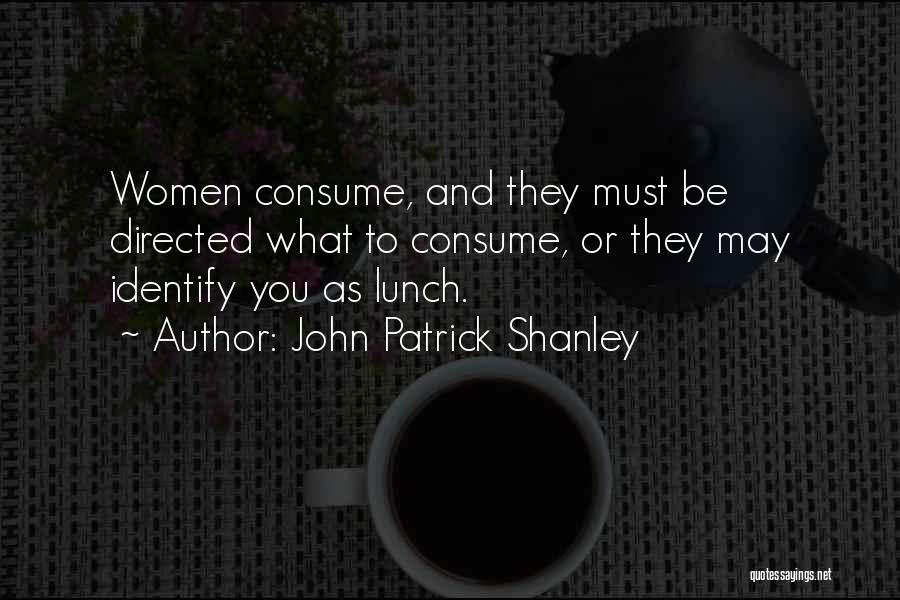 John Patrick Shanley Quotes: Women Consume, And They Must Be Directed What To Consume, Or They May Identify You As Lunch.