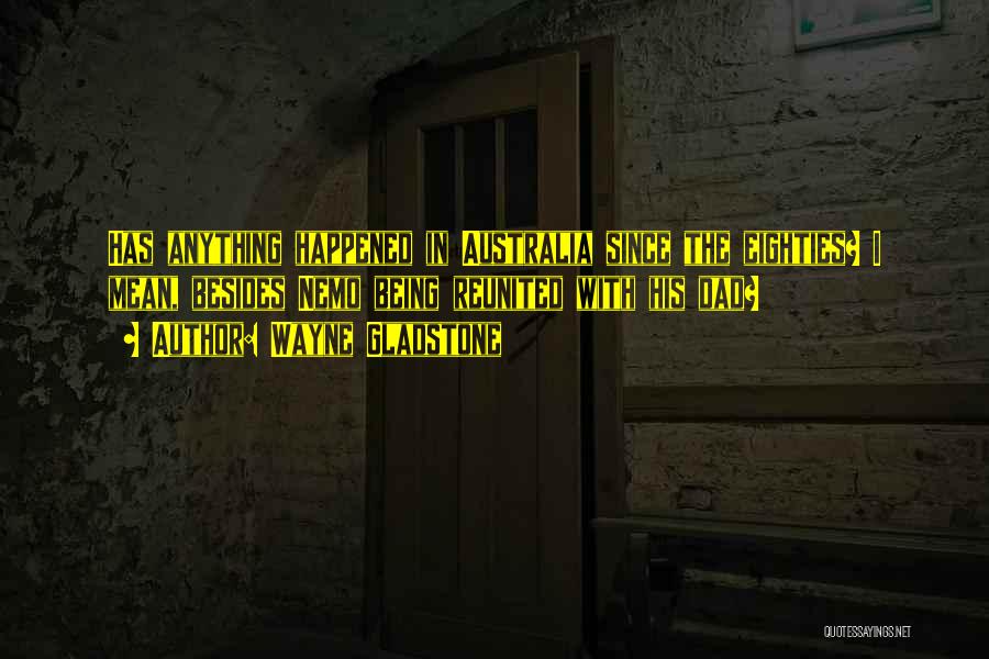 Wayne Gladstone Quotes: Has Anything Happened In Australia Since The Eighties? I Mean, Besides Nemo Being Reunited With His Dad?