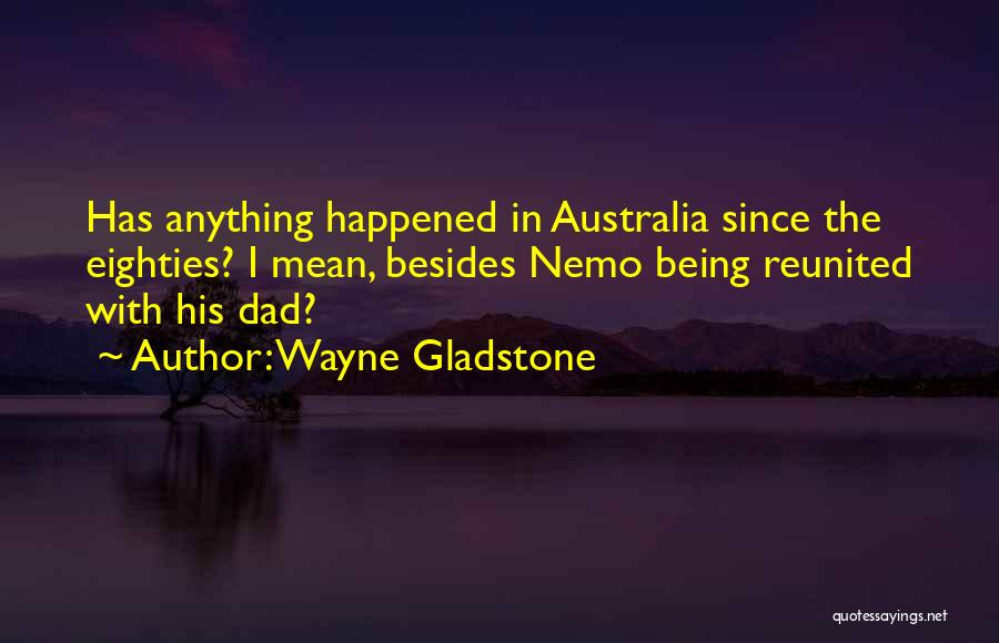 Wayne Gladstone Quotes: Has Anything Happened In Australia Since The Eighties? I Mean, Besides Nemo Being Reunited With His Dad?