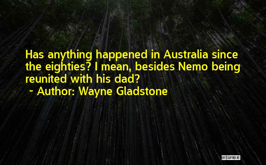 Wayne Gladstone Quotes: Has Anything Happened In Australia Since The Eighties? I Mean, Besides Nemo Being Reunited With His Dad?