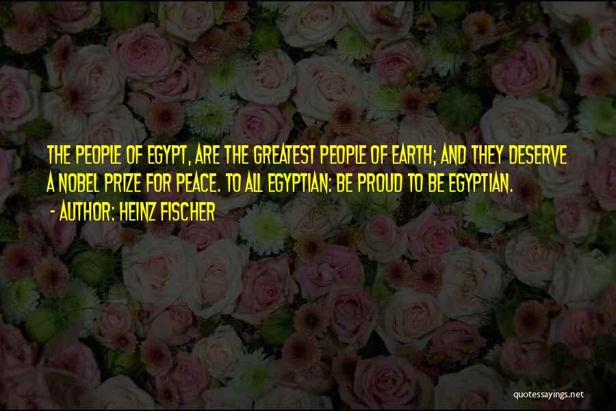 Heinz Fischer Quotes: The People Of Egypt, Are The Greatest People Of Earth; And They Deserve A Nobel Prize For Peace. To All