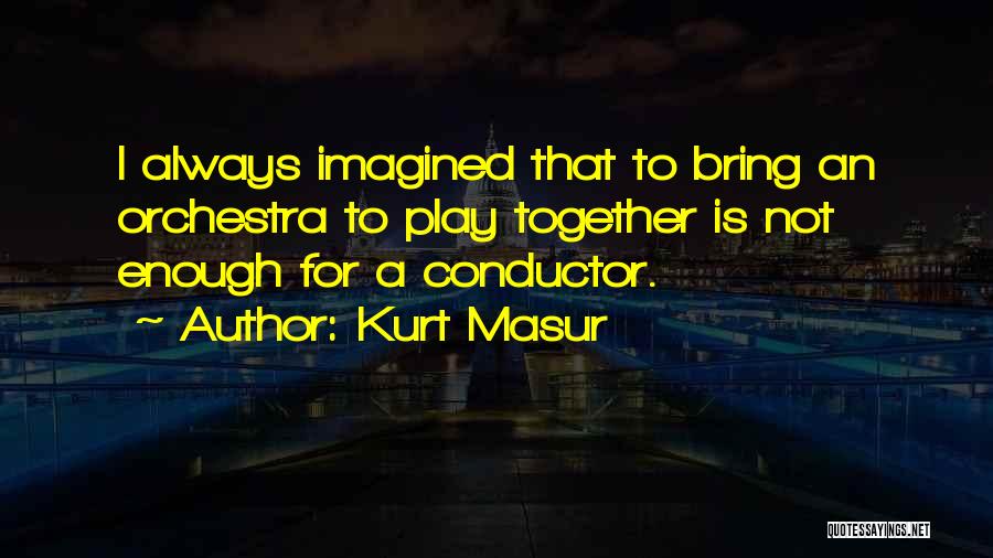 Kurt Masur Quotes: I Always Imagined That To Bring An Orchestra To Play Together Is Not Enough For A Conductor.