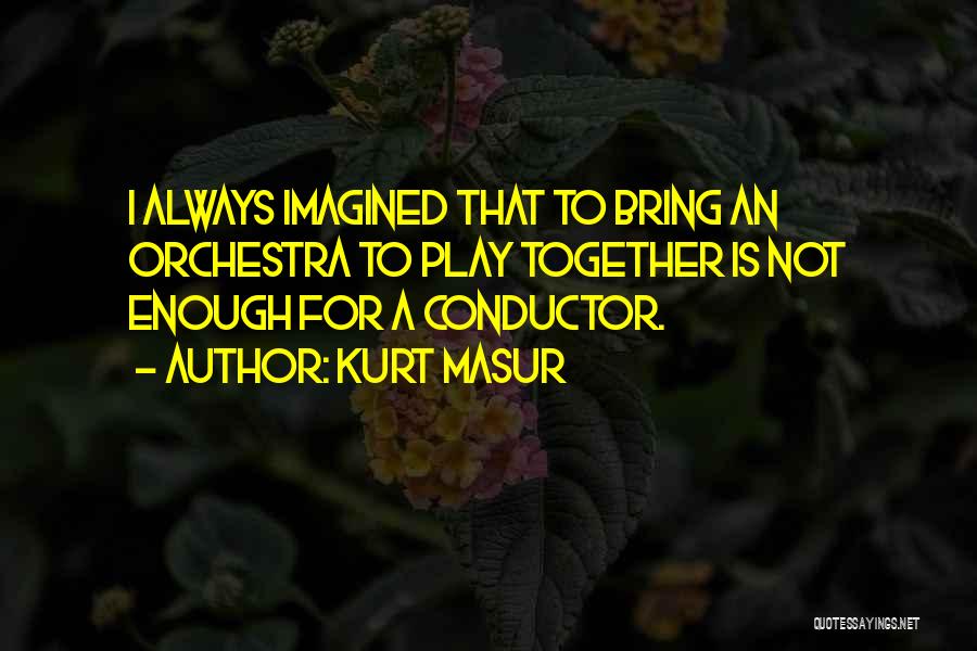 Kurt Masur Quotes: I Always Imagined That To Bring An Orchestra To Play Together Is Not Enough For A Conductor.