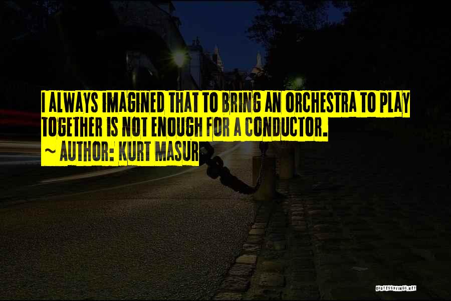 Kurt Masur Quotes: I Always Imagined That To Bring An Orchestra To Play Together Is Not Enough For A Conductor.
