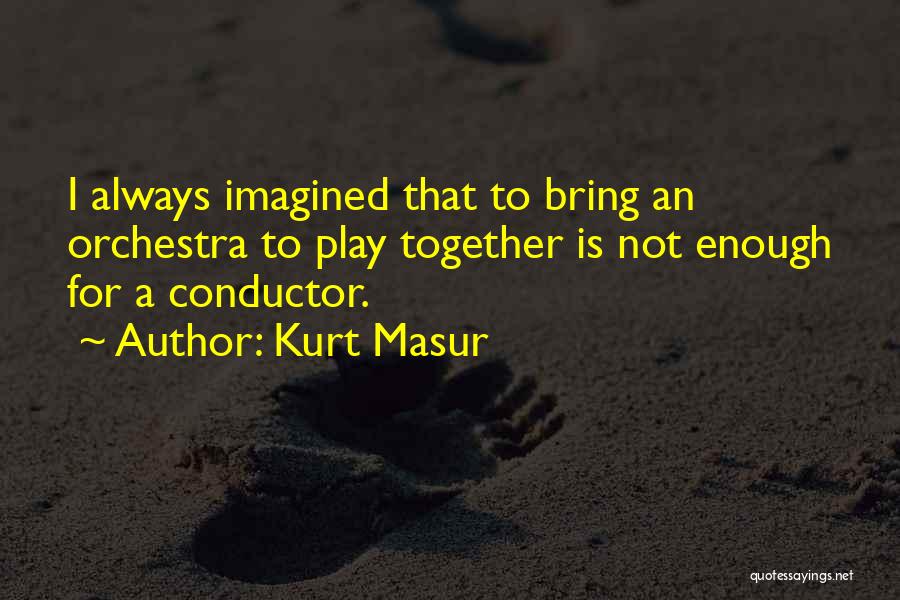Kurt Masur Quotes: I Always Imagined That To Bring An Orchestra To Play Together Is Not Enough For A Conductor.