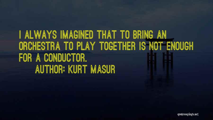 Kurt Masur Quotes: I Always Imagined That To Bring An Orchestra To Play Together Is Not Enough For A Conductor.