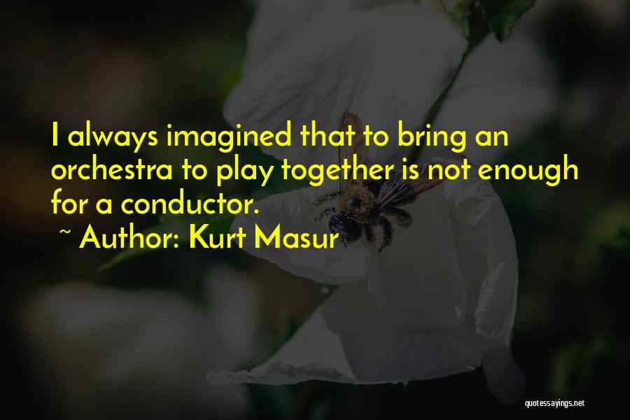 Kurt Masur Quotes: I Always Imagined That To Bring An Orchestra To Play Together Is Not Enough For A Conductor.