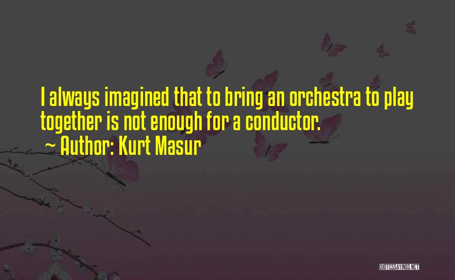 Kurt Masur Quotes: I Always Imagined That To Bring An Orchestra To Play Together Is Not Enough For A Conductor.