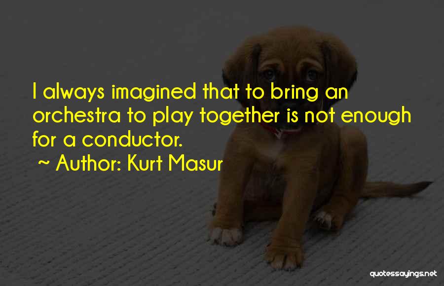 Kurt Masur Quotes: I Always Imagined That To Bring An Orchestra To Play Together Is Not Enough For A Conductor.