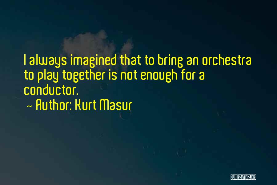 Kurt Masur Quotes: I Always Imagined That To Bring An Orchestra To Play Together Is Not Enough For A Conductor.