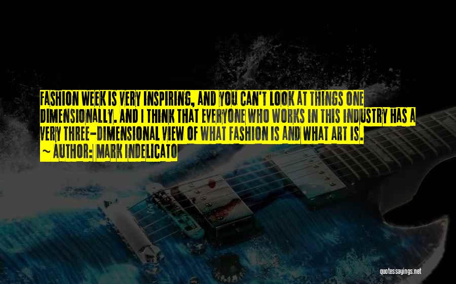 Mark Indelicato Quotes: Fashion Week Is Very Inspiring, And You Can't Look At Things One Dimensionally. And I Think That Everyone Who Works