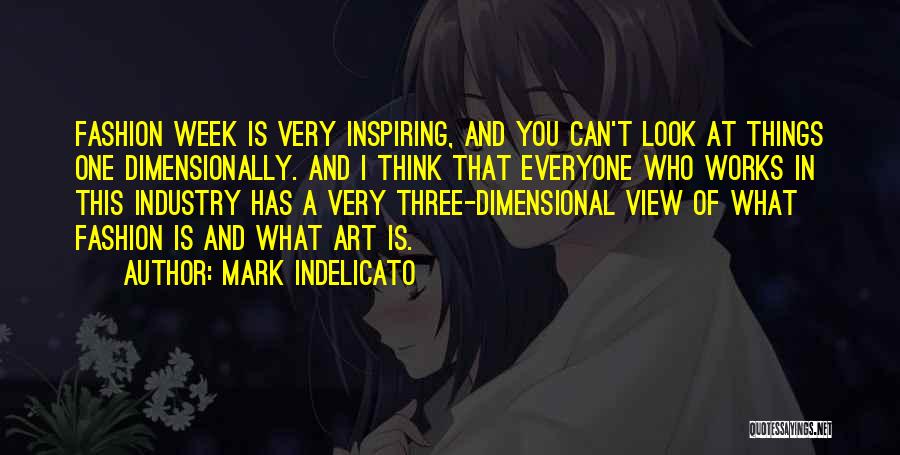 Mark Indelicato Quotes: Fashion Week Is Very Inspiring, And You Can't Look At Things One Dimensionally. And I Think That Everyone Who Works