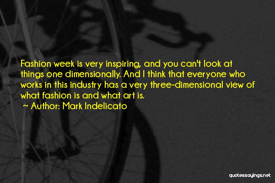 Mark Indelicato Quotes: Fashion Week Is Very Inspiring, And You Can't Look At Things One Dimensionally. And I Think That Everyone Who Works