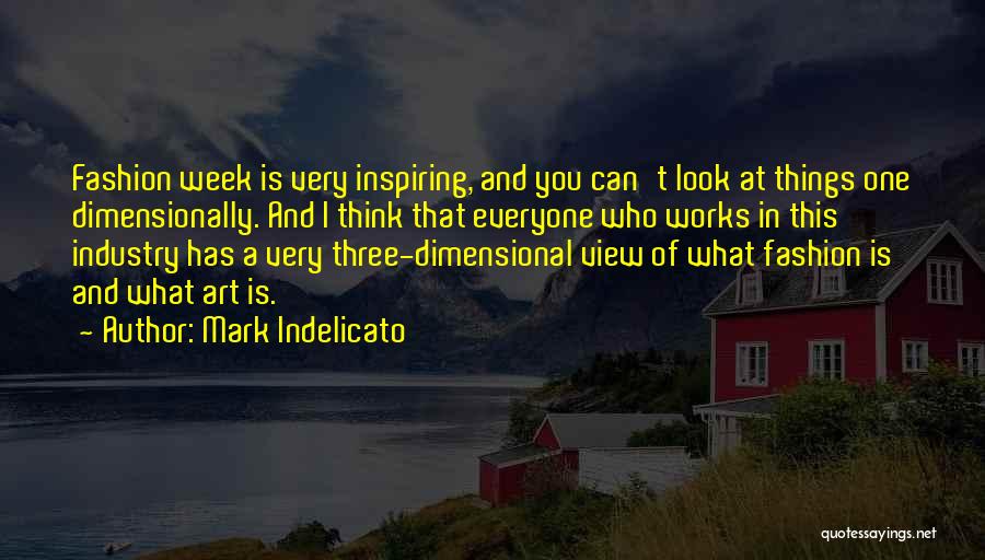 Mark Indelicato Quotes: Fashion Week Is Very Inspiring, And You Can't Look At Things One Dimensionally. And I Think That Everyone Who Works