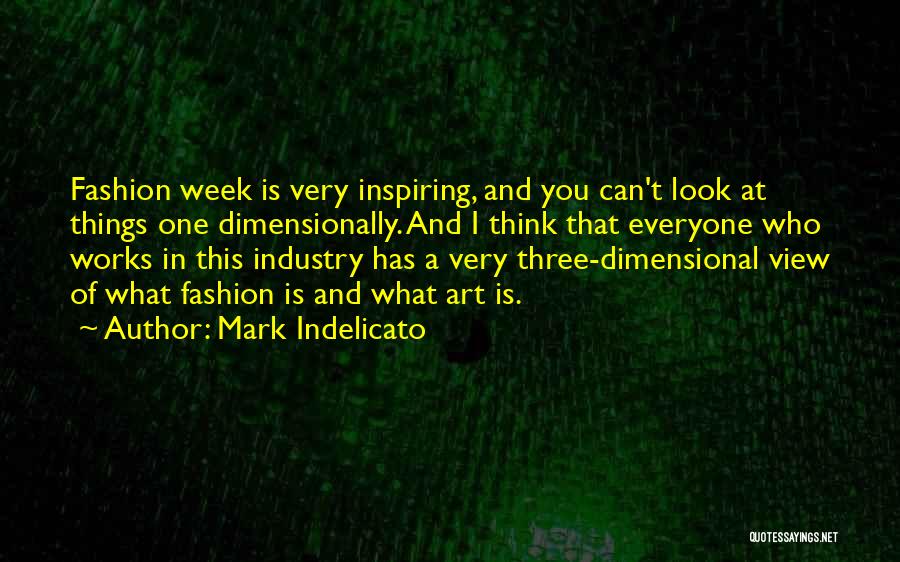 Mark Indelicato Quotes: Fashion Week Is Very Inspiring, And You Can't Look At Things One Dimensionally. And I Think That Everyone Who Works