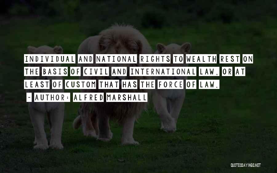 Alfred Marshall Quotes: Individual And National Rights To Wealth Rest On The Basis Of Civil And International Law, Or At Least Of Custom