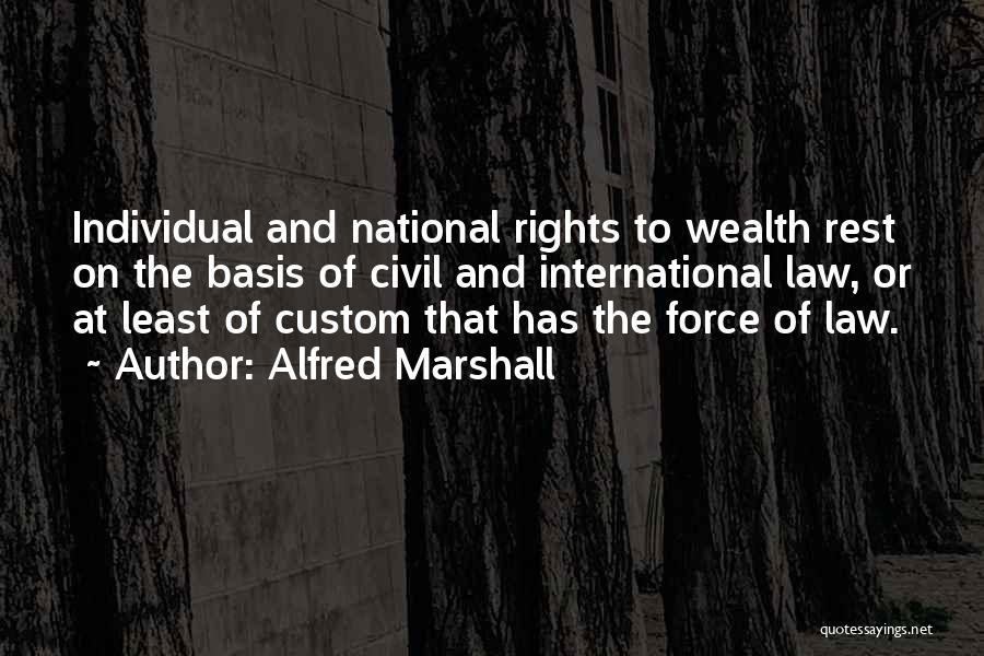 Alfred Marshall Quotes: Individual And National Rights To Wealth Rest On The Basis Of Civil And International Law, Or At Least Of Custom