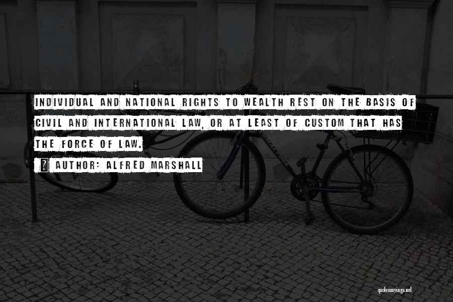 Alfred Marshall Quotes: Individual And National Rights To Wealth Rest On The Basis Of Civil And International Law, Or At Least Of Custom