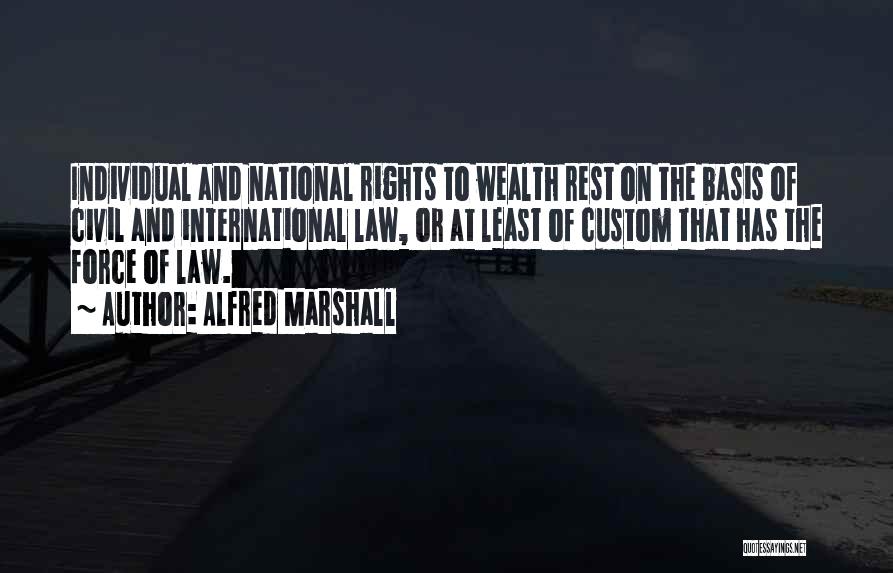Alfred Marshall Quotes: Individual And National Rights To Wealth Rest On The Basis Of Civil And International Law, Or At Least Of Custom