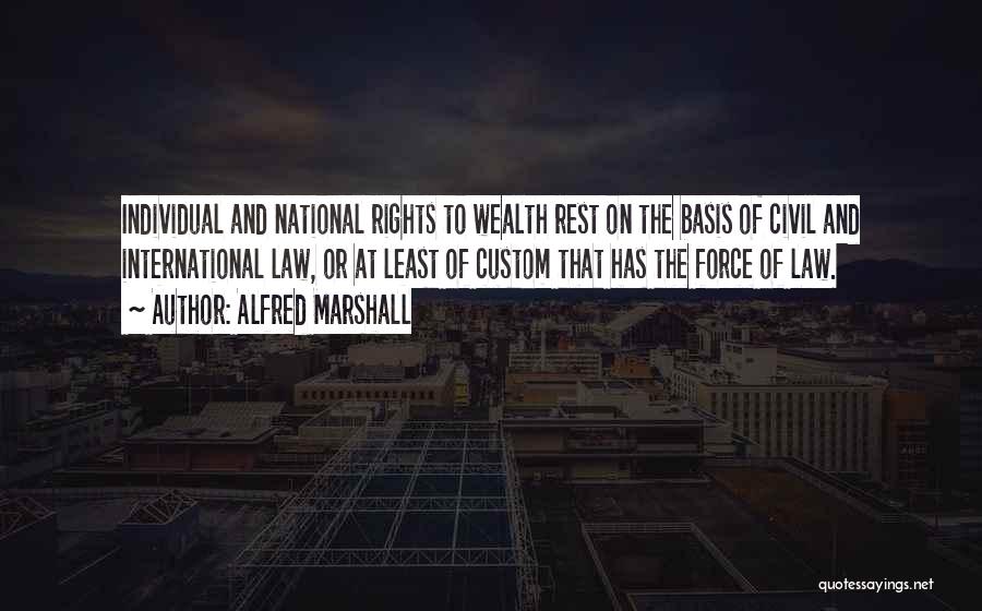 Alfred Marshall Quotes: Individual And National Rights To Wealth Rest On The Basis Of Civil And International Law, Or At Least Of Custom