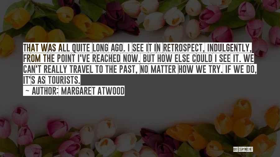 Margaret Atwood Quotes: That Was All Quite Long Ago. I See It In Retrospect, Indulgently, From The Point I've Reached Now. But How