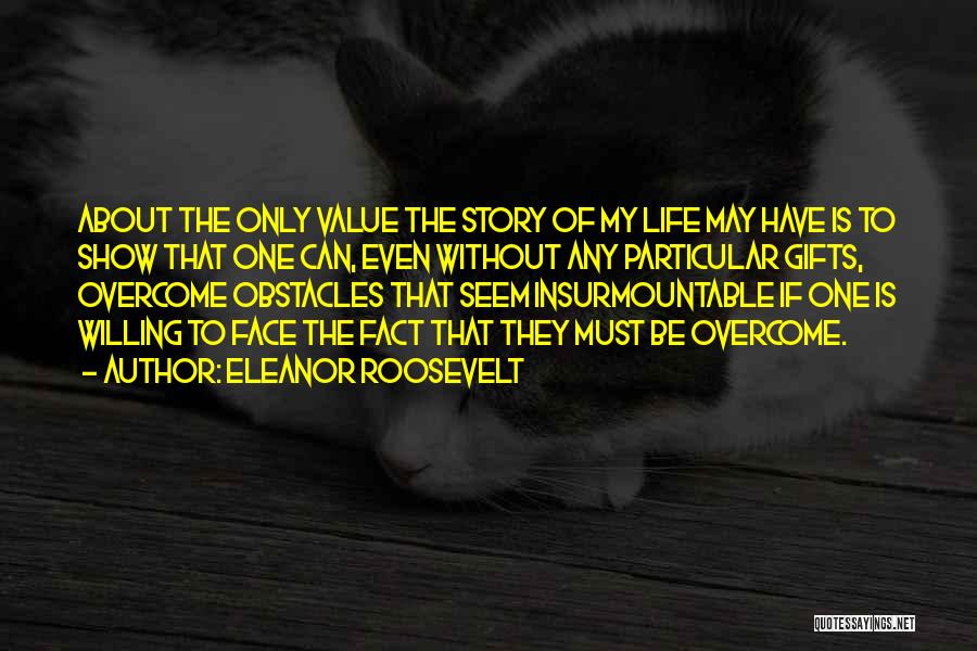 Eleanor Roosevelt Quotes: About The Only Value The Story Of My Life May Have Is To Show That One Can, Even Without Any