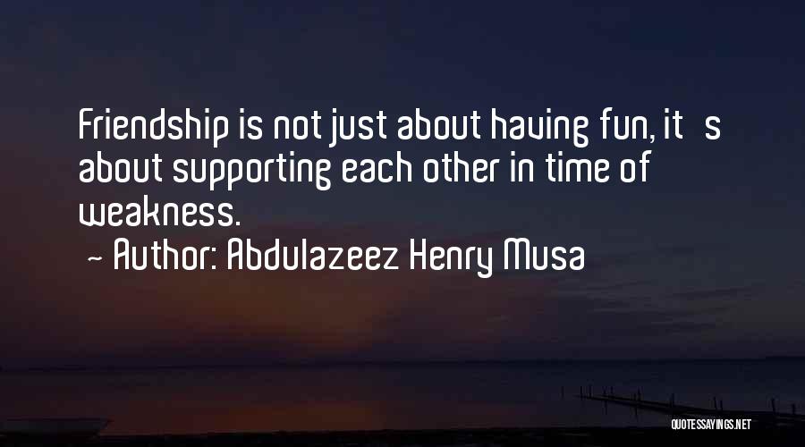 Abdulazeez Henry Musa Quotes: Friendship Is Not Just About Having Fun, It's About Supporting Each Other In Time Of Weakness.