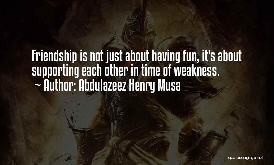 Abdulazeez Henry Musa Quotes: Friendship Is Not Just About Having Fun, It's About Supporting Each Other In Time Of Weakness.