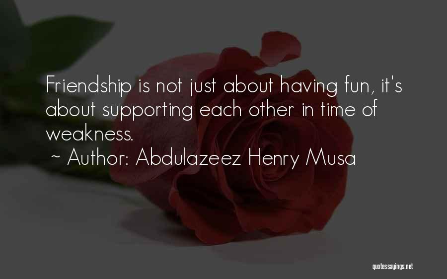 Abdulazeez Henry Musa Quotes: Friendship Is Not Just About Having Fun, It's About Supporting Each Other In Time Of Weakness.