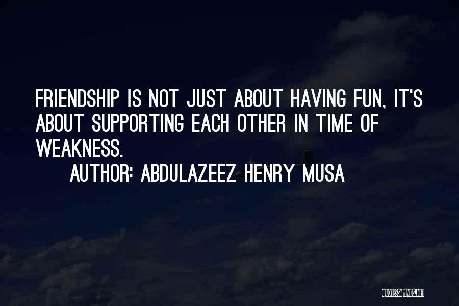 Abdulazeez Henry Musa Quotes: Friendship Is Not Just About Having Fun, It's About Supporting Each Other In Time Of Weakness.