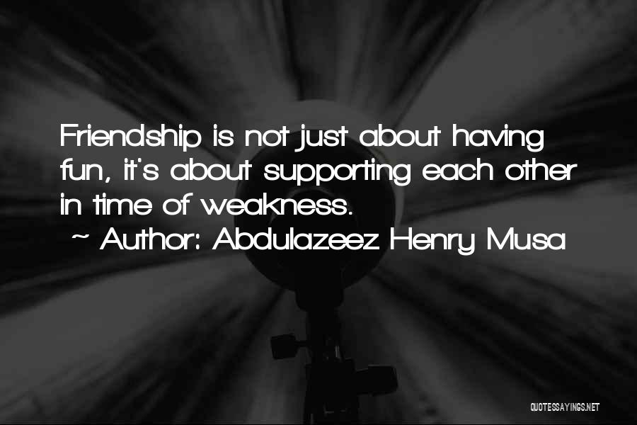 Abdulazeez Henry Musa Quotes: Friendship Is Not Just About Having Fun, It's About Supporting Each Other In Time Of Weakness.