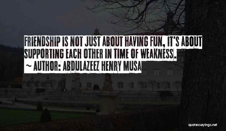 Abdulazeez Henry Musa Quotes: Friendship Is Not Just About Having Fun, It's About Supporting Each Other In Time Of Weakness.