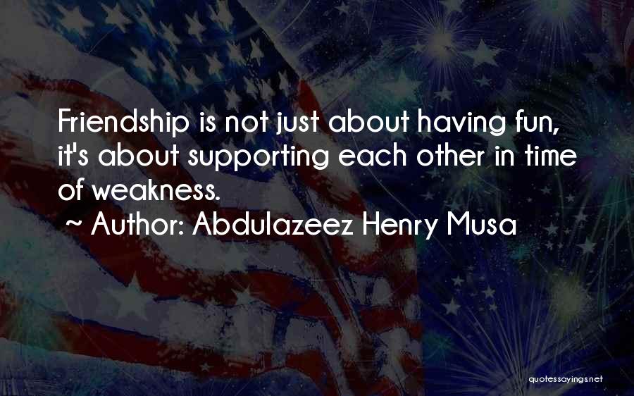 Abdulazeez Henry Musa Quotes: Friendship Is Not Just About Having Fun, It's About Supporting Each Other In Time Of Weakness.