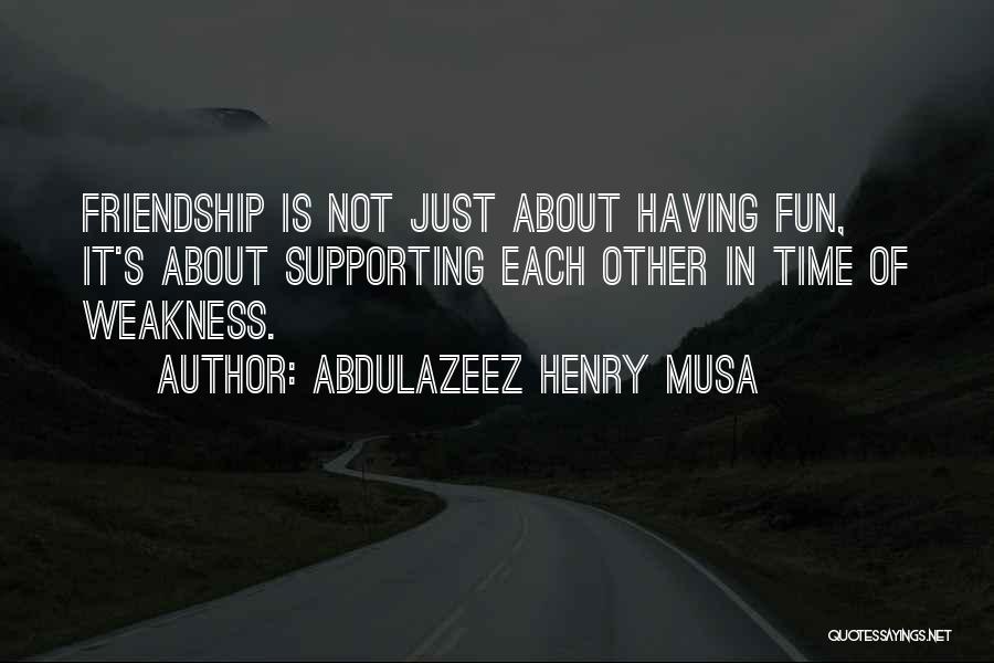 Abdulazeez Henry Musa Quotes: Friendship Is Not Just About Having Fun, It's About Supporting Each Other In Time Of Weakness.