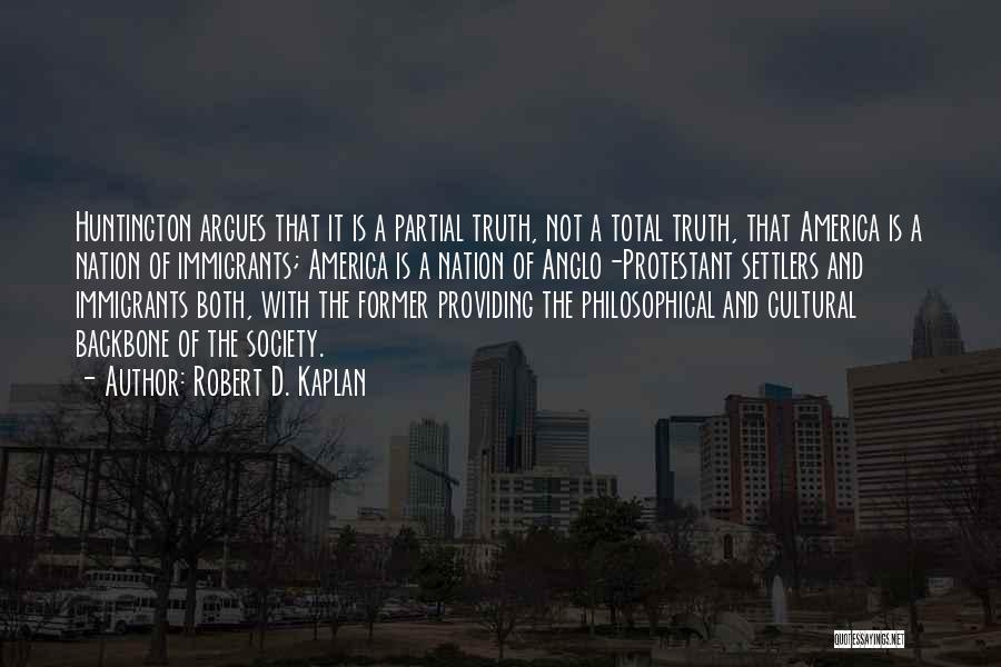 Robert D. Kaplan Quotes: Huntington Argues That It Is A Partial Truth, Not A Total Truth, That America Is A Nation Of Immigrants; America