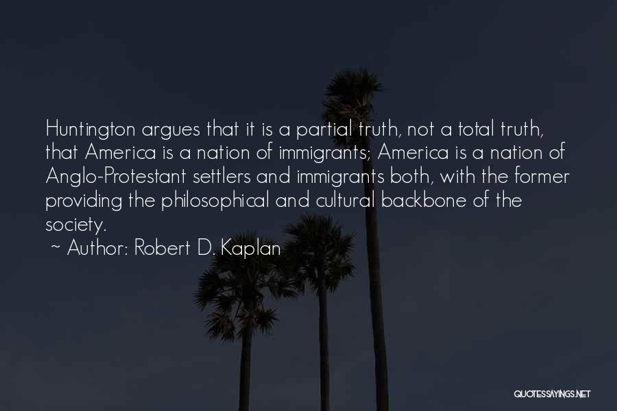 Robert D. Kaplan Quotes: Huntington Argues That It Is A Partial Truth, Not A Total Truth, That America Is A Nation Of Immigrants; America