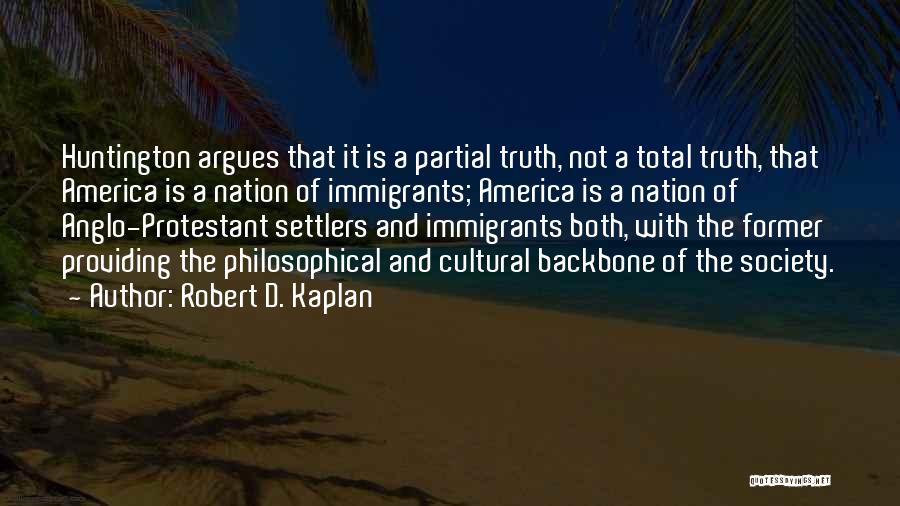 Robert D. Kaplan Quotes: Huntington Argues That It Is A Partial Truth, Not A Total Truth, That America Is A Nation Of Immigrants; America