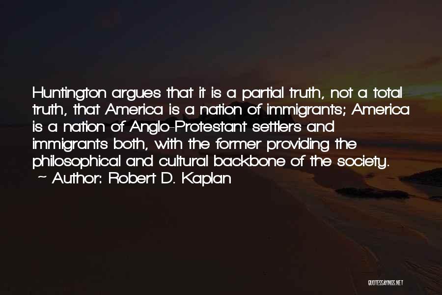 Robert D. Kaplan Quotes: Huntington Argues That It Is A Partial Truth, Not A Total Truth, That America Is A Nation Of Immigrants; America