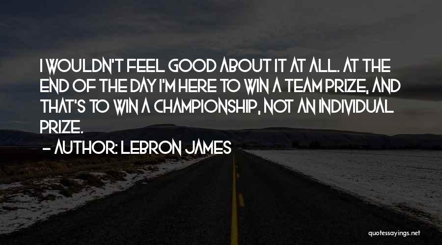 LeBron James Quotes: I Wouldn't Feel Good About It At All. At The End Of The Day I'm Here To Win A Team