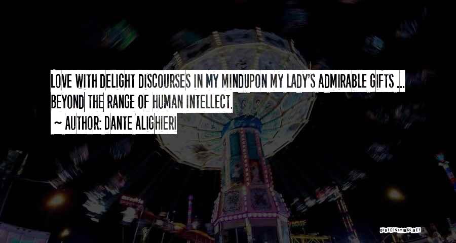 Dante Alighieri Quotes: Love With Delight Discourses In My Mindupon My Lady's Admirable Gifts ... Beyond The Range Of Human Intellect.