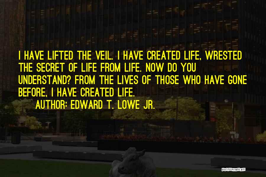 Edward T. Lowe Jr. Quotes: I Have Lifted The Veil. I Have Created Life, Wrested The Secret Of Life From Life. Now Do You Understand?