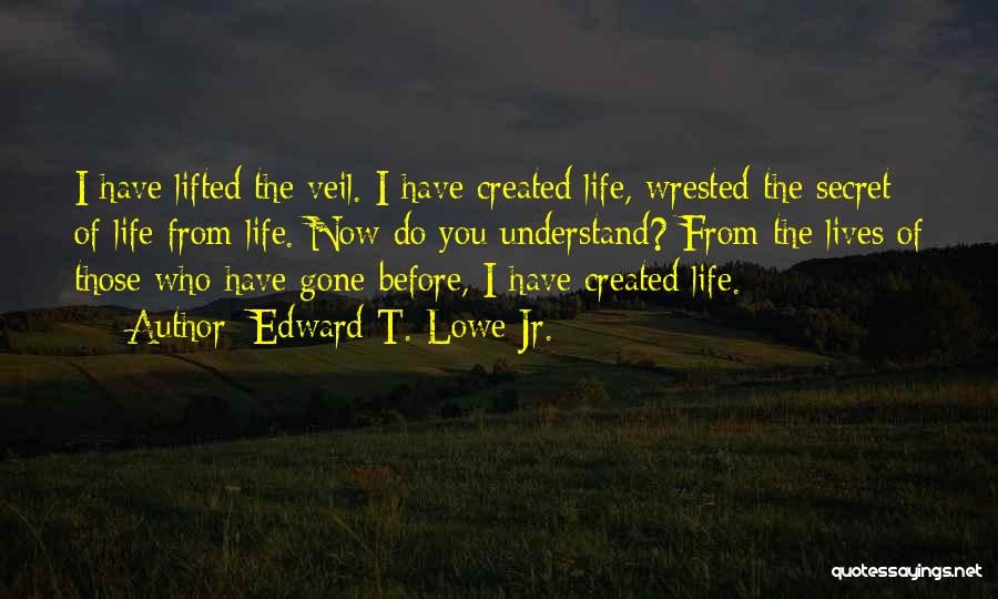 Edward T. Lowe Jr. Quotes: I Have Lifted The Veil. I Have Created Life, Wrested The Secret Of Life From Life. Now Do You Understand?