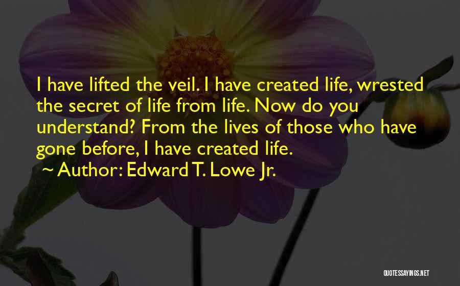 Edward T. Lowe Jr. Quotes: I Have Lifted The Veil. I Have Created Life, Wrested The Secret Of Life From Life. Now Do You Understand?