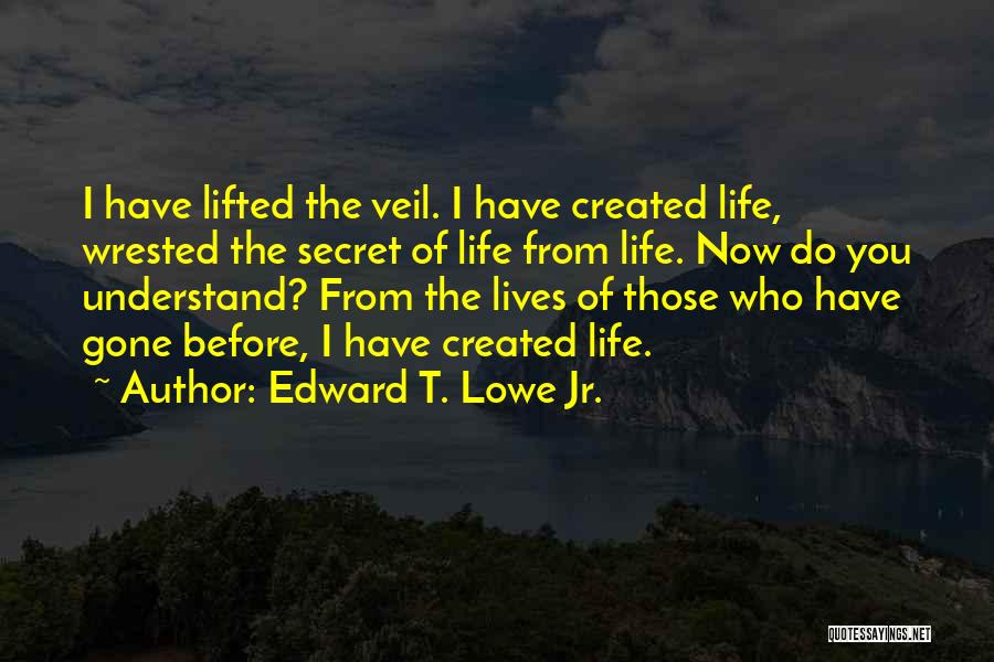 Edward T. Lowe Jr. Quotes: I Have Lifted The Veil. I Have Created Life, Wrested The Secret Of Life From Life. Now Do You Understand?