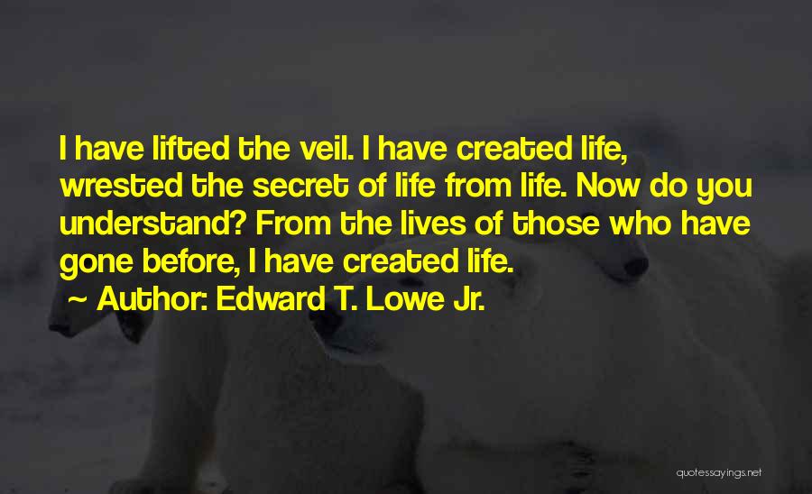 Edward T. Lowe Jr. Quotes: I Have Lifted The Veil. I Have Created Life, Wrested The Secret Of Life From Life. Now Do You Understand?