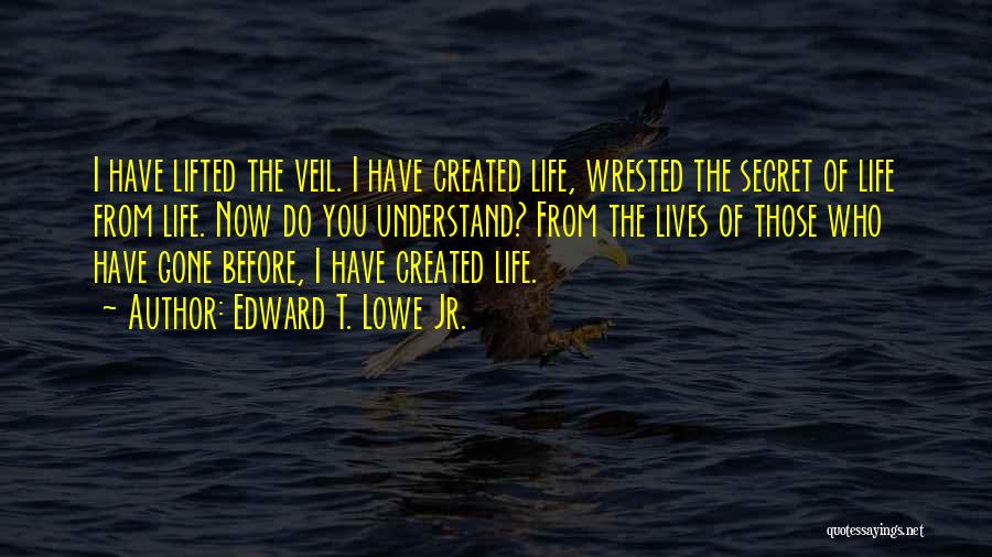 Edward T. Lowe Jr. Quotes: I Have Lifted The Veil. I Have Created Life, Wrested The Secret Of Life From Life. Now Do You Understand?