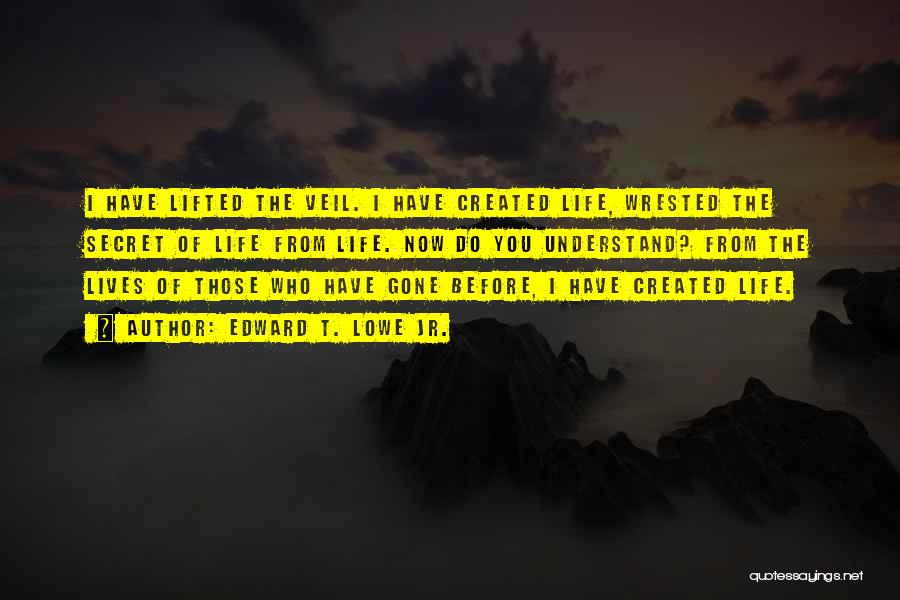 Edward T. Lowe Jr. Quotes: I Have Lifted The Veil. I Have Created Life, Wrested The Secret Of Life From Life. Now Do You Understand?