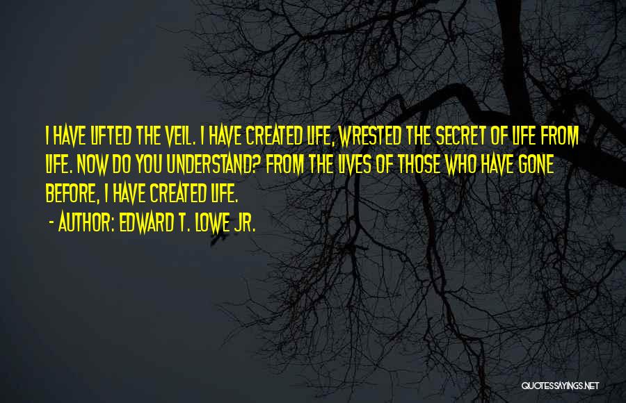 Edward T. Lowe Jr. Quotes: I Have Lifted The Veil. I Have Created Life, Wrested The Secret Of Life From Life. Now Do You Understand?